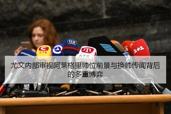 尤文内部审视阿莱格里帅位前景与换帅传闻背后的多重博弈