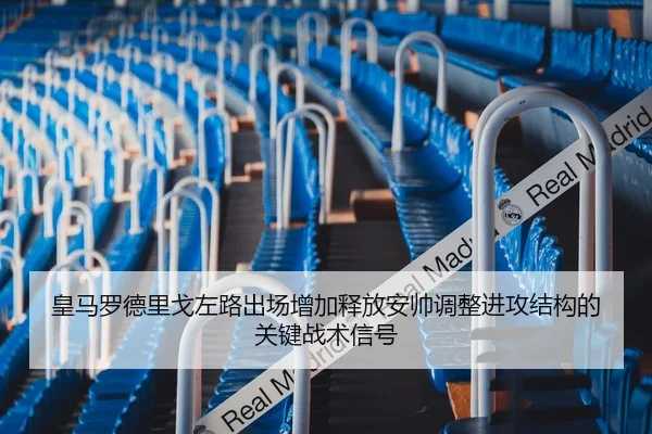 皇马罗德里戈左路出场增加释放安帅调整进攻结构的关键战术信号