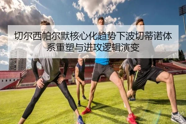 切尔西帕尔默核心化趋势下波切蒂诺体系重塑与进攻逻辑演变