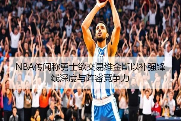 NBA传闻称勇士欲交易维金斯以补强锋线深度与阵容竞争力