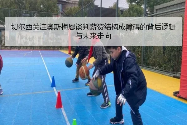 切尔西关注奥斯梅恩谈判薪资结构成障碍的背后逻辑与未来走向
