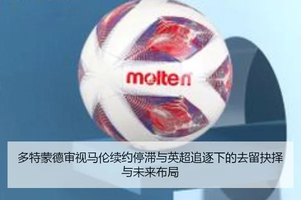 多特蒙德审视马伦续约停滞与英超追逐下的去留抉择与未来布局