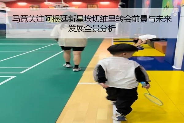 马竞关注阿根廷新星埃切维里转会前景与未来发展全景分析