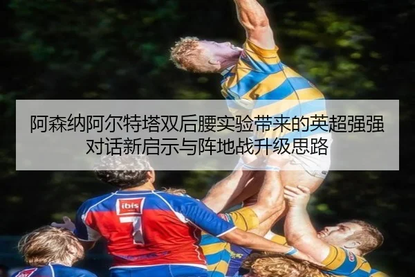 阿森纳阿尔特塔双后腰实验带来的英超强强对话新启示与阵地战升级思路