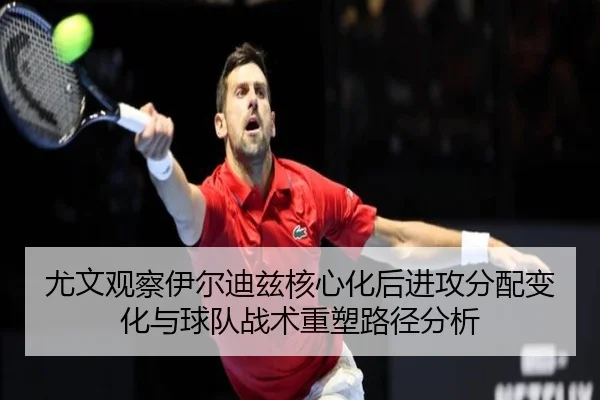 尤文观察伊尔迪兹核心化后进攻分配变化与球队战术重塑路径分析