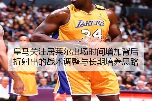 皇马关注居莱尔出场时间增加背后折射出的战术调整与长期培养思路
