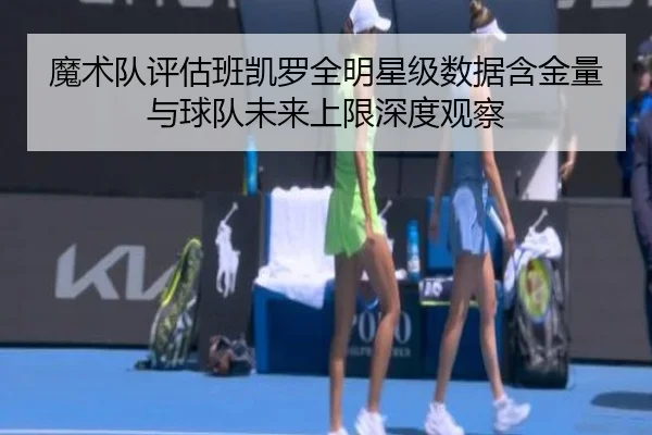 魔术队评估班凯罗全明星级数据含金量与球队未来上限深度观察