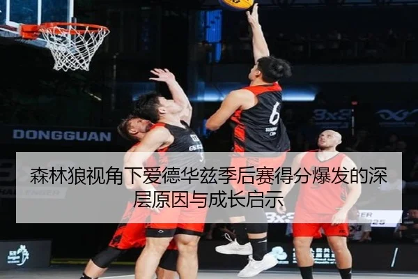森林狼视角下爱德华兹季后赛得分爆发的深层原因与成长启示