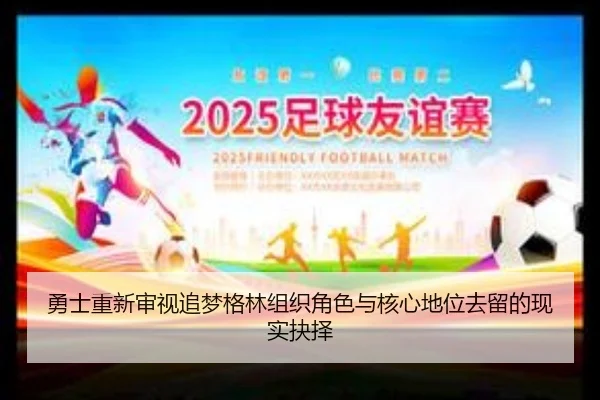勇士重新审视追梦格林组织角色与核心地位去留的现实抉择