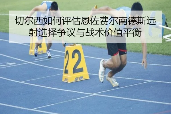 切尔西如何评估恩佐费尔南德斯远射选择争议与战术价值平衡