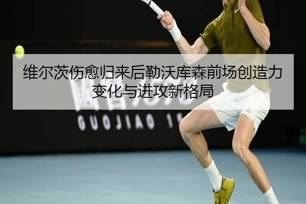 维尔茨伤愈归来后勒沃库森前场创造力变化与进攻新格局