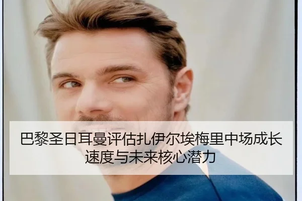 巴黎圣日耳曼评估扎伊尔埃梅里中场成长速度与未来核心潜力
