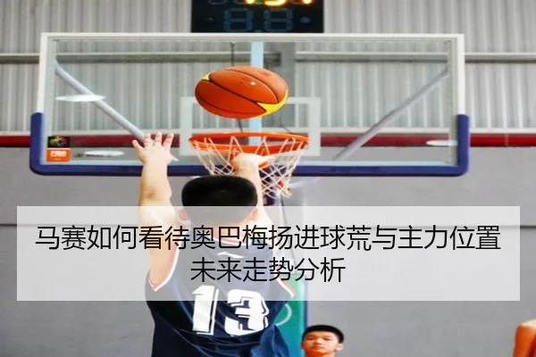 马赛如何看待奥巴梅扬进球荒与主力位置未来走势分析