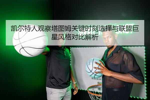 凯尔特人观察塔图姆关键时刻选择与联盟巨星风格对比解析