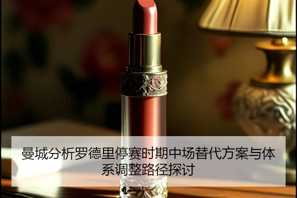 曼城分析罗德里停赛时期中场替代方案与体系调整路径探讨