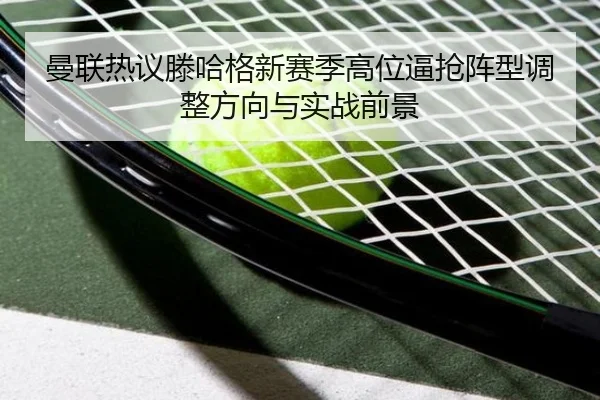 曼联热议滕哈格新赛季高位逼抢阵型调整方向与实战前景