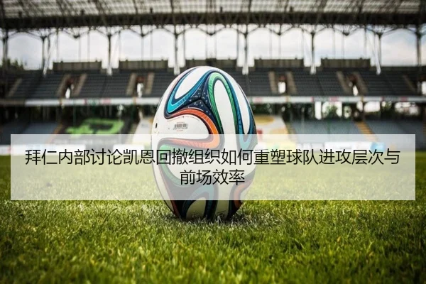 拜仁内部讨论凯恩回撤组织如何重塑球队进攻层次与前场效率