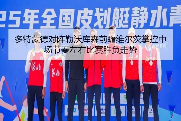 多特蒙德对阵勒沃库森前瞻维尔茨掌控中场节奏左右比赛胜负走势