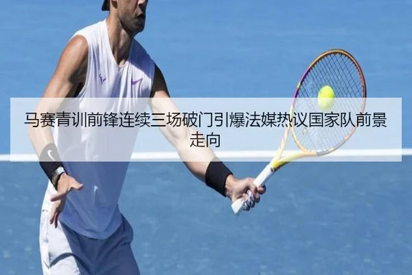 马赛青训前锋连续三场破门引爆法媒热议国家队前景走向