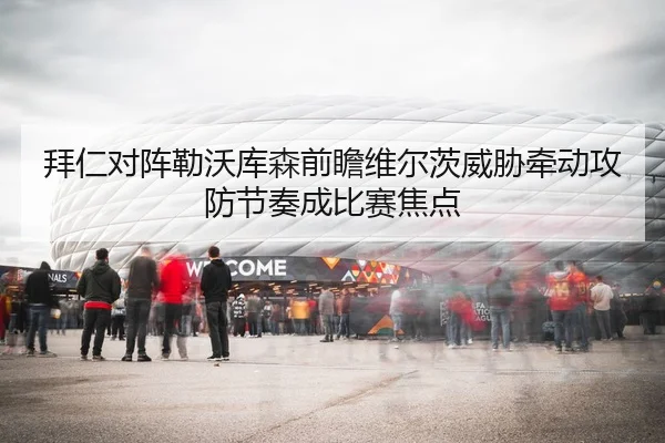 拜仁对阵勒沃库森前瞻维尔茨威胁牵动攻防节奏成比赛焦点
