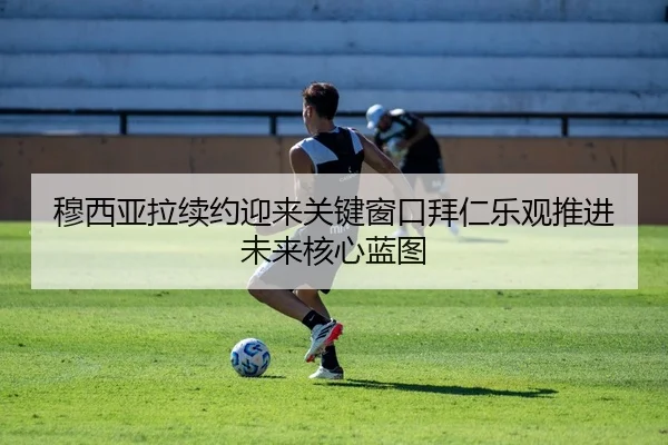 穆西亚拉续约迎来关键窗口拜仁乐观推进未来核心蓝图