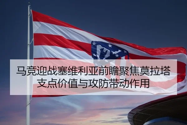 马竞迎战塞维利亚前瞻聚焦莫拉塔支点价值与攻防带动作用