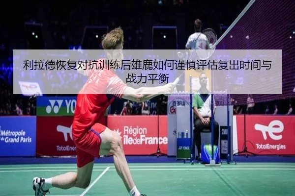 利拉德恢复对抗训练后雄鹿如何谨慎评估复出时间与战力平衡