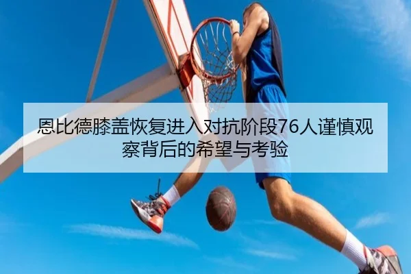 恩比德膝盖恢复进入对抗阶段76人谨慎观察背后的希望与考验